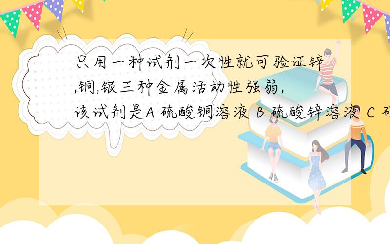 只用一种试剂一次性就可验证锌,铜,银三种金属活动性强弱,该试剂是A 硫酸铜溶液 B 硫酸锌溶液 C 硝酸银溶液是不是活动性强的先跟它反应,是不是一次性全投入溶液里那A岂不是置换出Cu,Ag又