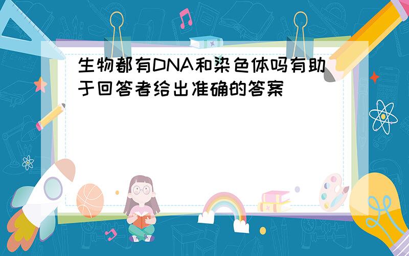 生物都有DNA和染色体吗有助于回答者给出准确的答案