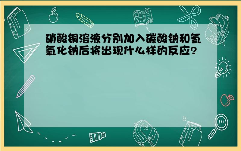 硝酸铜溶液分别加入碳酸钠和氢氧化钠后将出现什么样的反应?