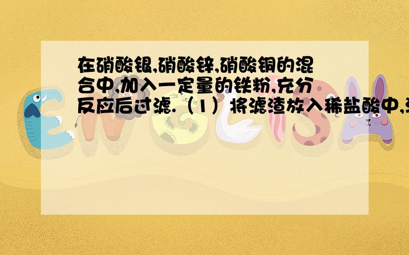 在硝酸银,硝酸锌,硝酸铜的混合中,加入一定量的铁粉,充分反应后过滤.（1）将滤渣放入稀盐酸中,没有气泡产生,则滤液中一定含有的物质是——（2）向滤液中低价稀盐酸生成白色沉淀,则滤液