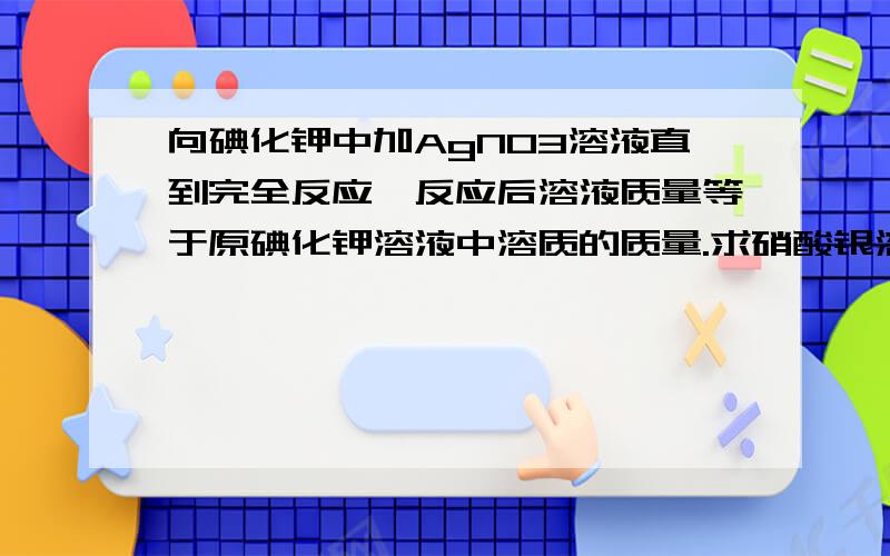 向碘化钾中加AgNO3溶液直到完全反应,反应后溶液质量等于原碘化钾溶液中溶质的质量.求硝酸银溶液中溶质的质量分数为多少?可以稍微讲详细一点吗?别的百度知道上的没看太懂 前面是向“碘