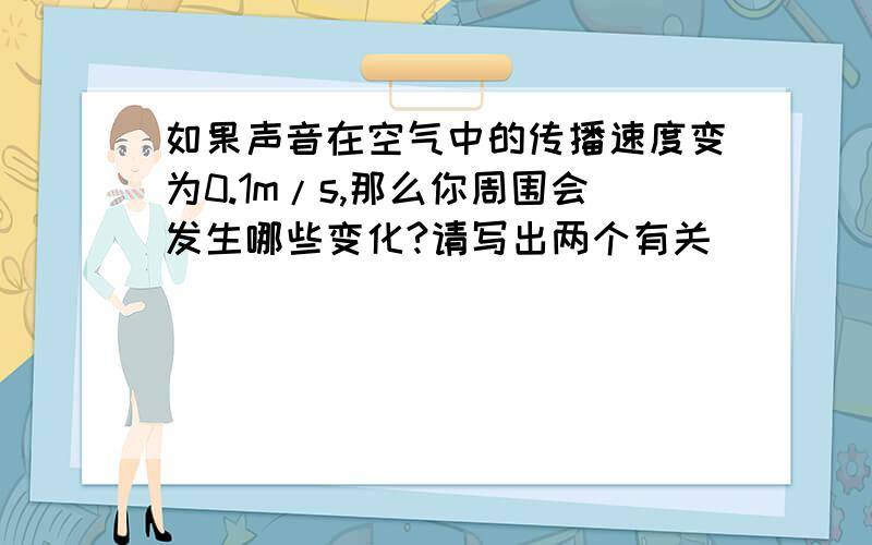 如果声音在空气中的传播速度变为0.1m/s,那么你周围会发生哪些变化?请写出两个有关