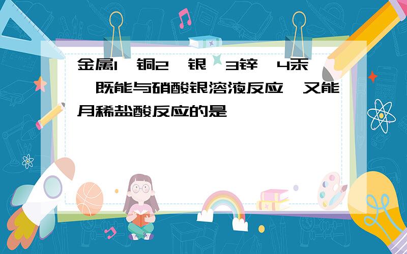 金属1,铜2,银,3锌,4汞,既能与硝酸银溶液反应,又能月稀盐酸反应的是