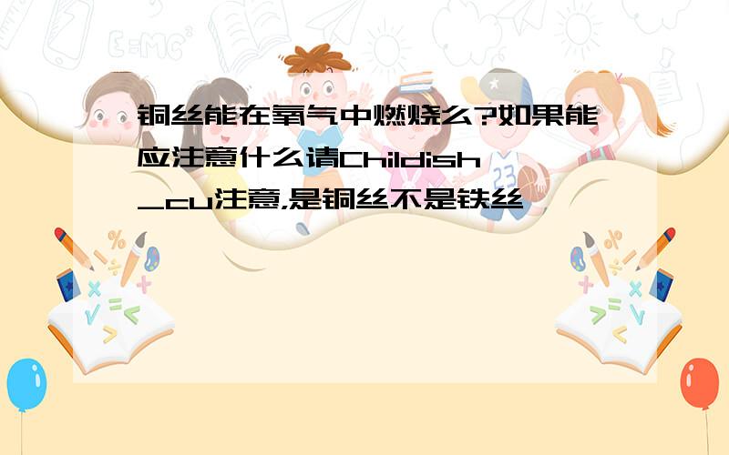 铜丝能在氧气中燃烧么?如果能应注意什么请Childish_cu注意，是铜丝不是铁丝