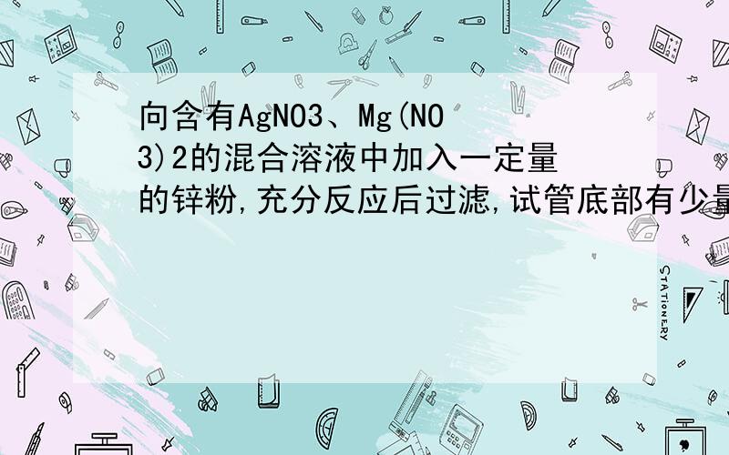 向含有AgNO3、Mg(NO3)2的混合溶液中加入一定量的锌粉,充分反应后过滤,试管底部有少量固体存在,过滤,向滤渣中加稀盐酸,有气泡产生.则滤渣是A Mg B Ag C Zn和Cu D Zn和Mg