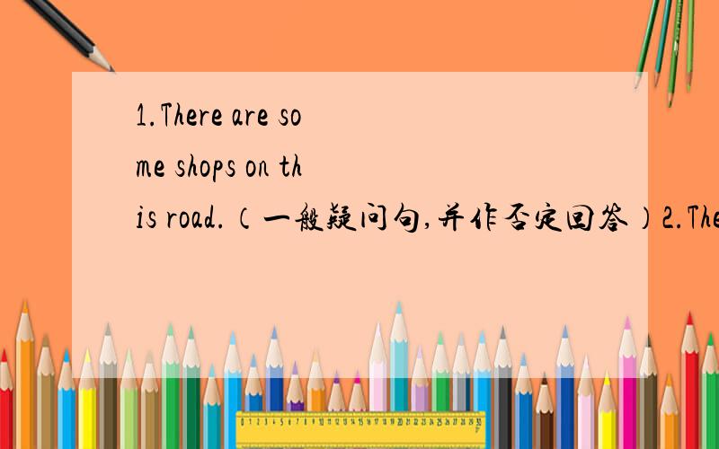 1.There are some shops on this road.（一般疑问句,并作否定回答）2.There are many [books on the bookshelf].(提问）3.There is a [supermarket near our school].(提问）