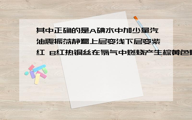 其中正确的是A碘水中加少量汽油震振荡静置上层变浅下层变紫红 B红热铜丝在氯气中燃烧产生棕黄色烟雾C电解氯化钠饱和溶液 将阴极气体产物通入淀粉碘化钾溶液溶液变蓝 D溴化钠溶液中加