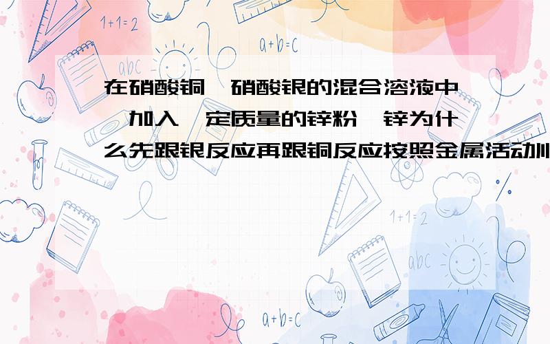 在硝酸铜、硝酸银的混合溶液中,加入一定质量的锌粉,锌为什么先跟银反应再跟铜反应按照金属活动顺序表,铜不是排在银前面麽,锌应该先跟较活泼的铜反应吧,为什么反过来了.