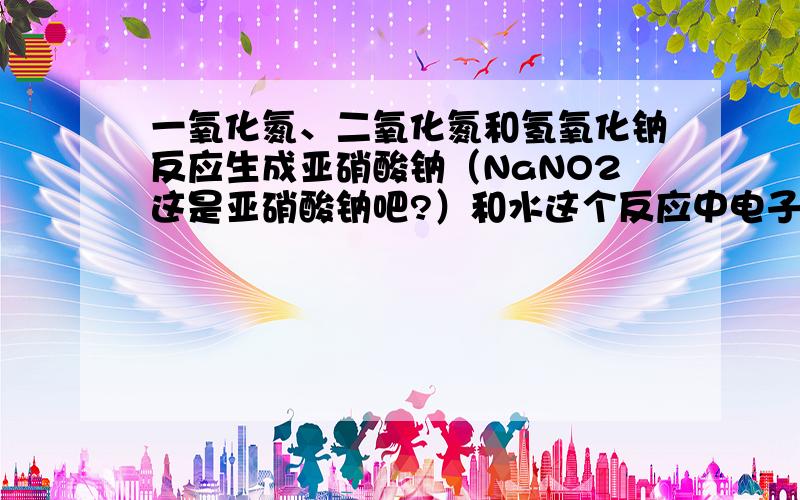 一氧化氮、二氧化氮和氢氧化钠反应生成亚硝酸钠（NaNO2这是亚硝酸钠吧?）和水这个反应中电子转移的方向和数目是怎样的?