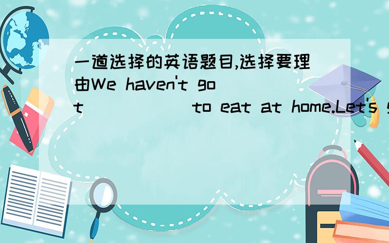 一道选择的英语题目,选择要理由We haven't got______to eat at home.Let's go out to have dinner tonightA.some thing B.anything C.nothing D.everything