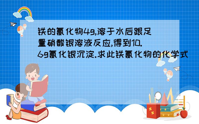 铁的氯化物4g,溶于水后跟足量硝酸银溶液反应,得到10.6g氯化银沉淀.求此铁氯化物的化学式