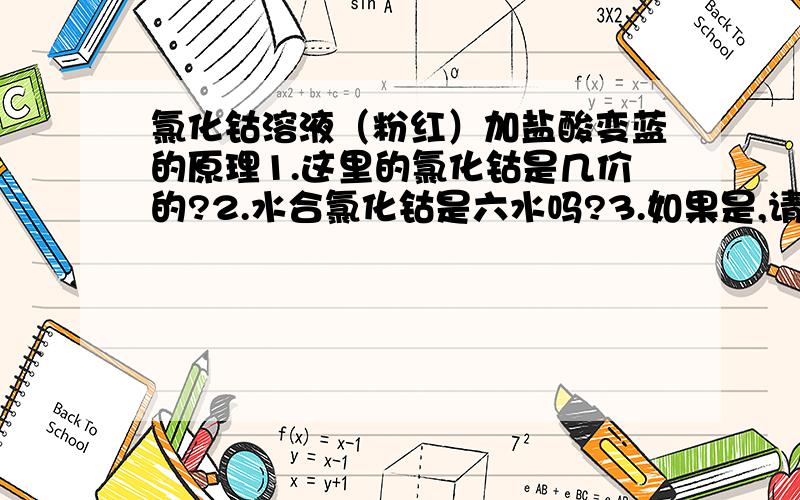 氯化钴溶液（粉红）加盐酸变蓝的原理1.这里的氯化钴是几价的?2.水合氯化钴是六水吗?3.如果是,请写下六水氯化钴和盐酸反应的方程4.哪个生成物致使溶液边蓝?