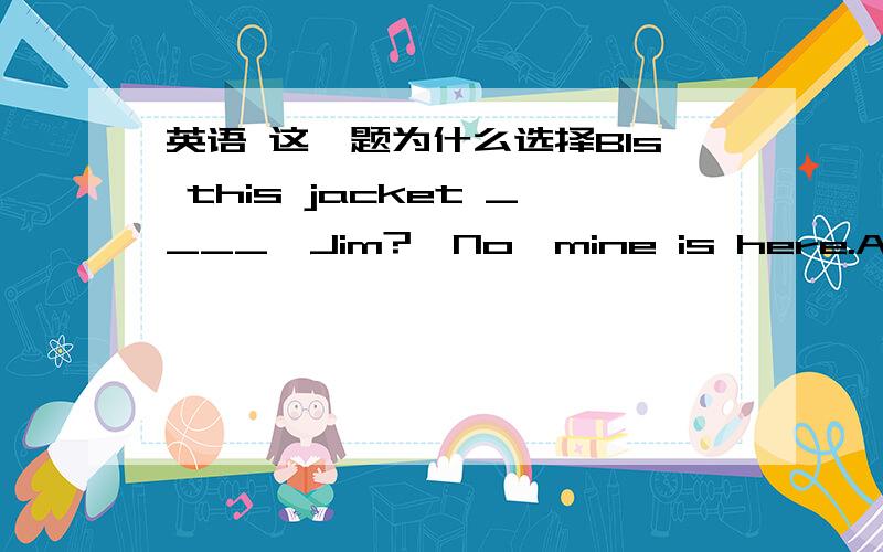 英语 这一题为什么选择BIs this jacket ____,Jim?—No,mine is here.A.your B.yours C.you