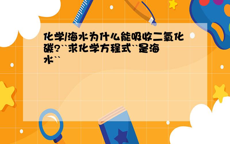 化学/海水为什么能吸收二氧化碳?``求化学方程式``是海水``