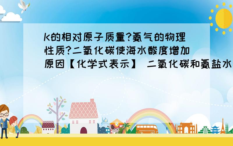 K的相对原子质量?氨气的物理性质?二氧化碳使海水酸度增加原因【化学式表示】 二氧化碳和氨盐水制取碳K的相对原子质量?氨气的物理性质?二氧化碳使海水酸度增加原因【化学式表示】二氧