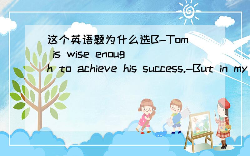 这个英语题为什么选B-Tom is wise enough to achieve his success.-But in my opinion, he is ( ）than wise.A luckierB more luckyC much luckierD rather lucky