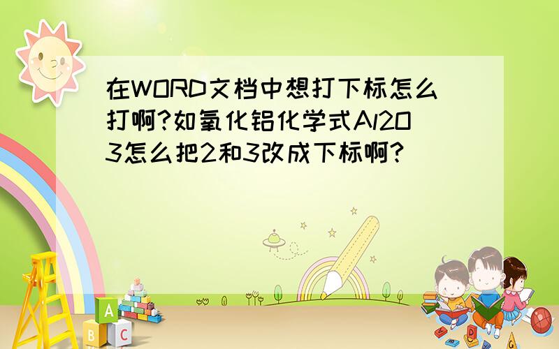 在WORD文档中想打下标怎么打啊?如氧化铝化学式Al2O3怎么把2和3改成下标啊?