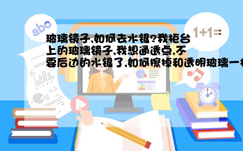 玻璃镜子,如何去水银?我柜台上的玻璃镜子,我想通透点,不要后边的水银了,如何擦掉和透明玻璃一样?