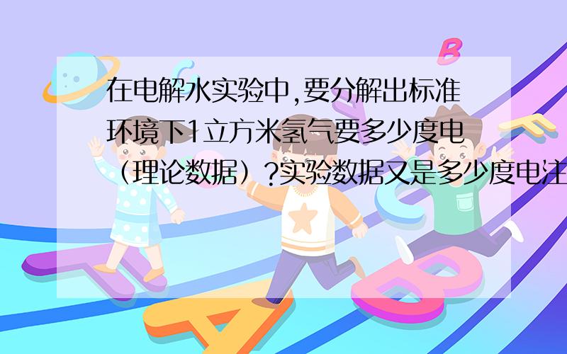 在电解水实验中,要分解出标准环境下1立方米氢气要多少度电（理论数据）?实验数据又是多少度电注意单位是多少度