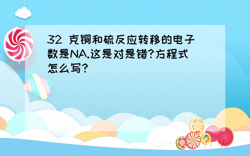 32 克铜和硫反应转移的电子数是NA.这是对是错?方程式怎么写?