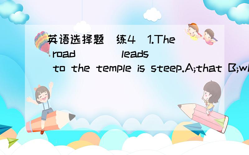 英语选择题(练4)1.The road____leads to the temple is steep.A;that B;who C;where D;whose 2,The writer____bokk won the award is my brother.A;that B;who C;which D;whose3.On my way home I saw a boy___I thought was your brother.A;whom B;who C;what D;