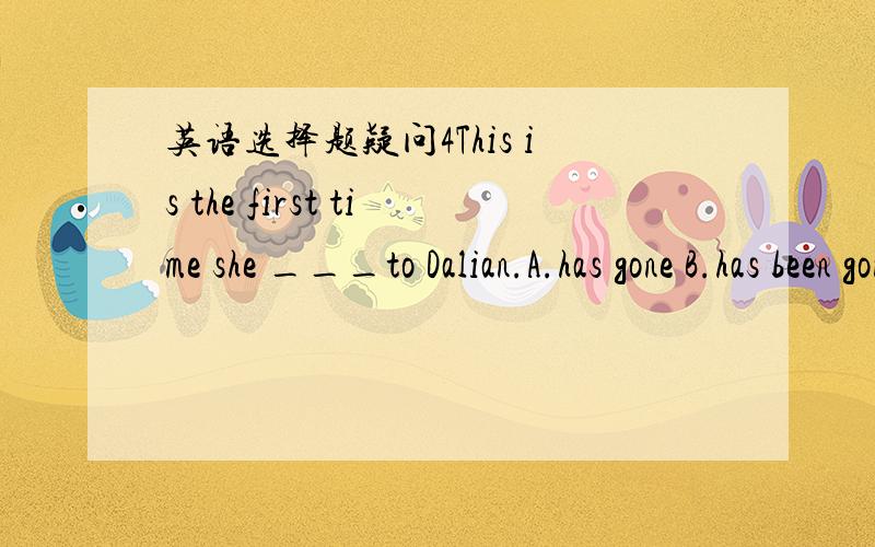 英语选择题疑问4This is the first time she ___to Dalian.A.has gone B.has been gone请解释为何选B不选A,详细点!
