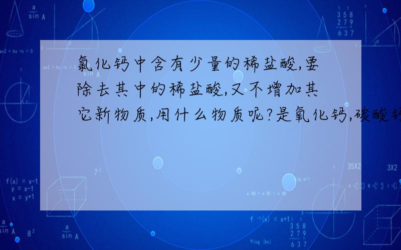 氯化钙中含有少量的稀盐酸,要除去其中的稀盐酸,又不增加其它新物质,用什么物质呢?是氧化钙,碳酸钙,氯化钙中的哪个