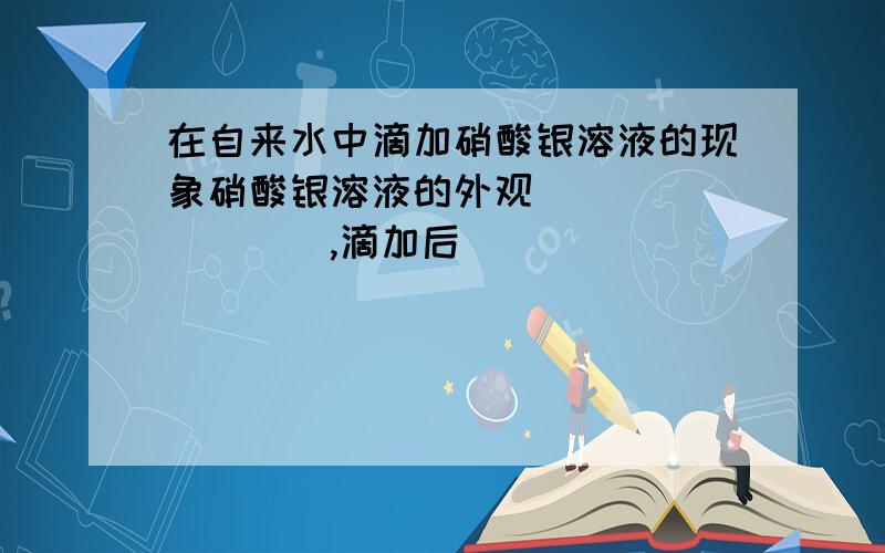 在自来水中滴加硝酸银溶液的现象硝酸银溶液的外观_________,滴加后____________