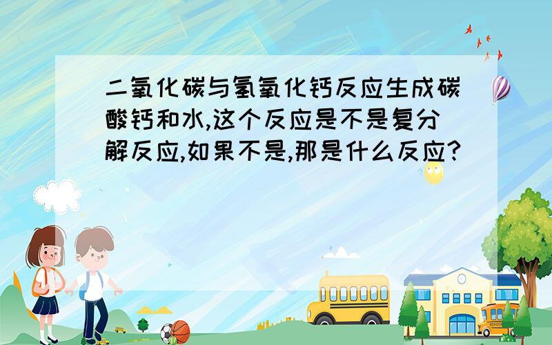 二氧化碳与氢氧化钙反应生成碳酸钙和水,这个反应是不是复分解反应,如果不是,那是什么反应?