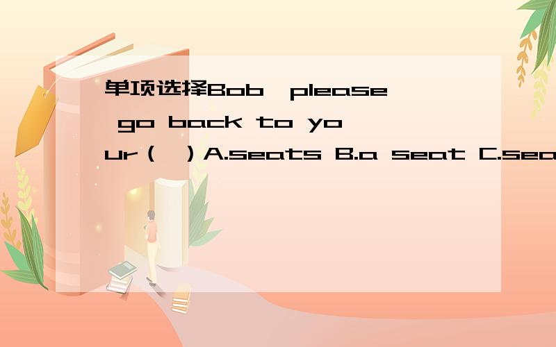 单项选择Bob,please go back to your（ ）A.seats B.a seat C.seat