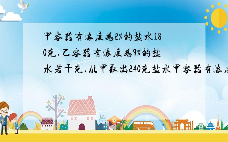 甲容器有浓度为2%的盐水180克,乙容器有浓度为9%的盐水若干克,从甲取出240克盐水甲容器有浓度为2%的盐水180克,乙容器有浓度为9%的盐水若干克,从乙取出240克盐水倒入甲,再往乙中倒入水,使两