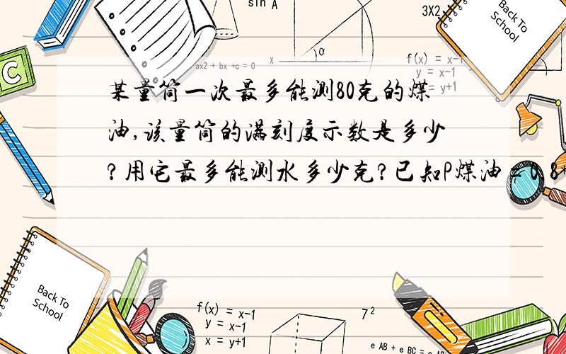 某量筒一次最多能测80克的煤油,该量筒的满刻度示数是多少?用它最多能测水多少克?已知P煤油=0.8*10的3次方千克每立方米