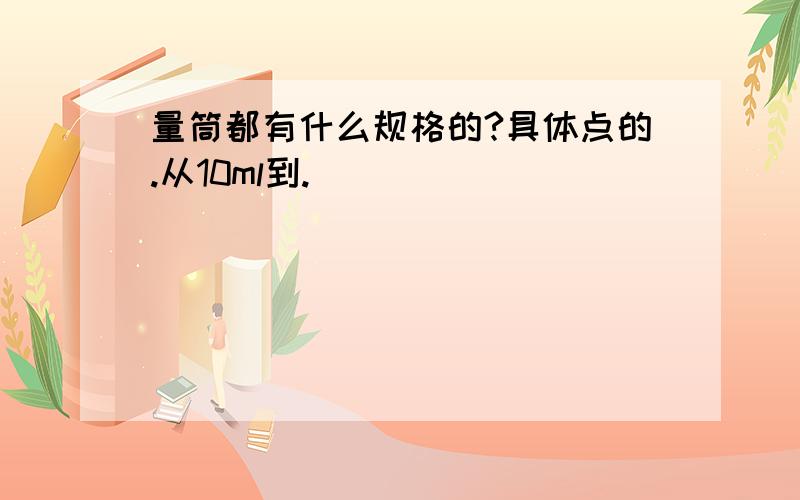 量筒都有什么规格的?具体点的.从10ml到.