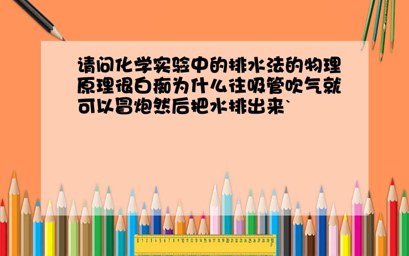 请问化学实验中的排水法的物理原理很白痴为什么往吸管吹气就可以冒炮然后把水排出来`