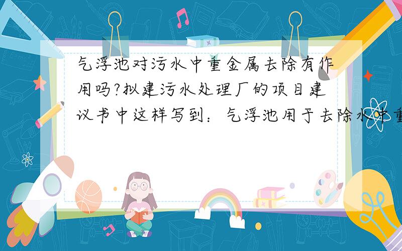 气浮池对污水中重金属去除有作用吗?拟建污水处理厂的项目建议书中这样写到：气浮池用于去除水中重金属、悬浮物和不溶于水的油类.重金属去除率为60%.工艺为曝气生物滤池+臭氧-生物活