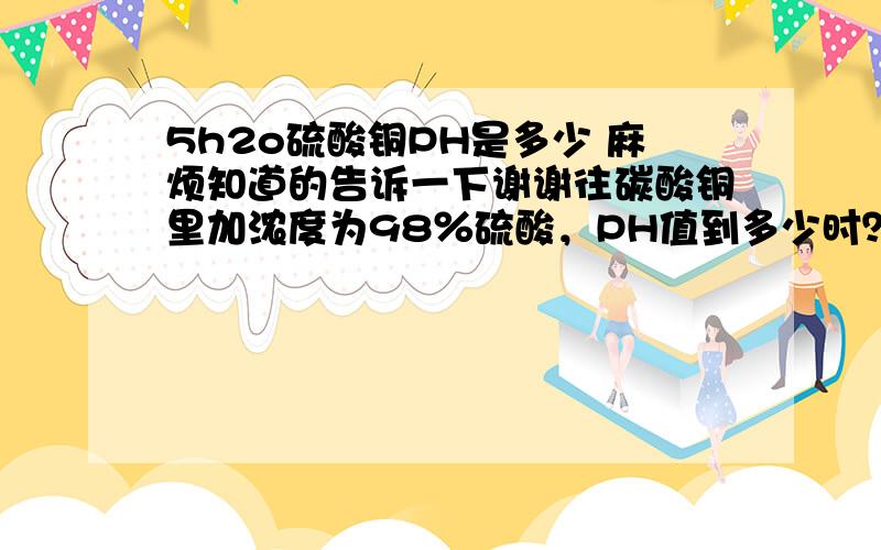 5h2o硫酸铜PH是多少 麻烦知道的告诉一下谢谢往碳酸铜里加浓度为98％硫酸，PH值到多少时？能结晶？也就是说碳酸铜PH值调到多少 能结晶成硫酸铜