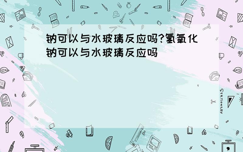 钠可以与水玻璃反应吗?氢氧化钠可以与水玻璃反应吗