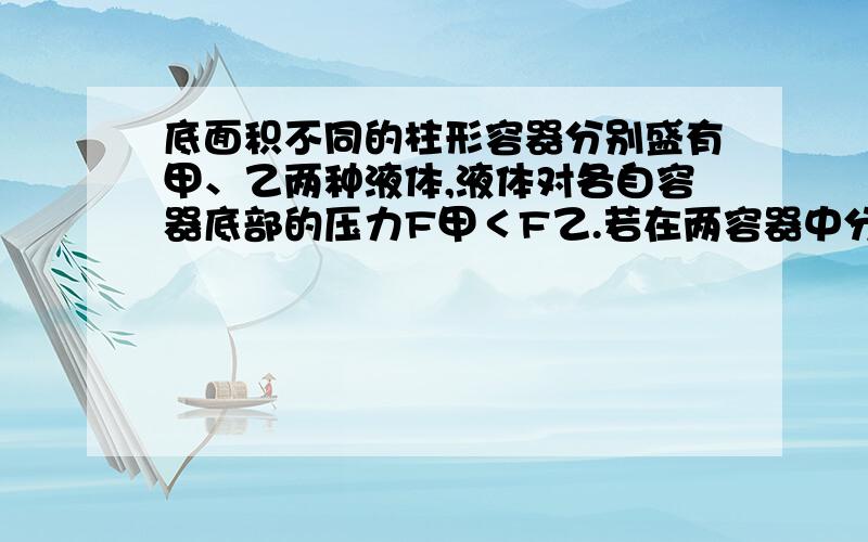 底面积不同的柱形容器分别盛有甲、乙两种液体,液体对各自容器底部的压力F甲＜F乙.若在两容器中分别抽出相同高度的液体,则抽出液体的质量△m甲、△m乙的关系是（）A．△m甲一定小于△m