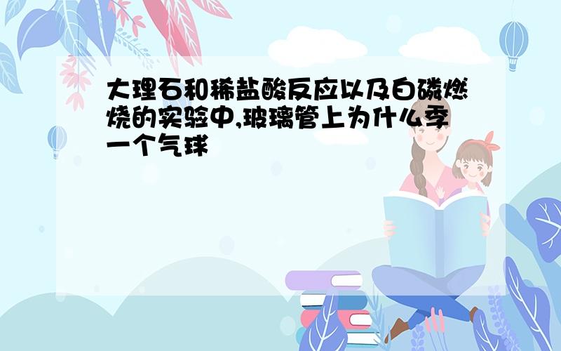 大理石和稀盐酸反应以及白磷燃烧的实验中,玻璃管上为什么季一个气球