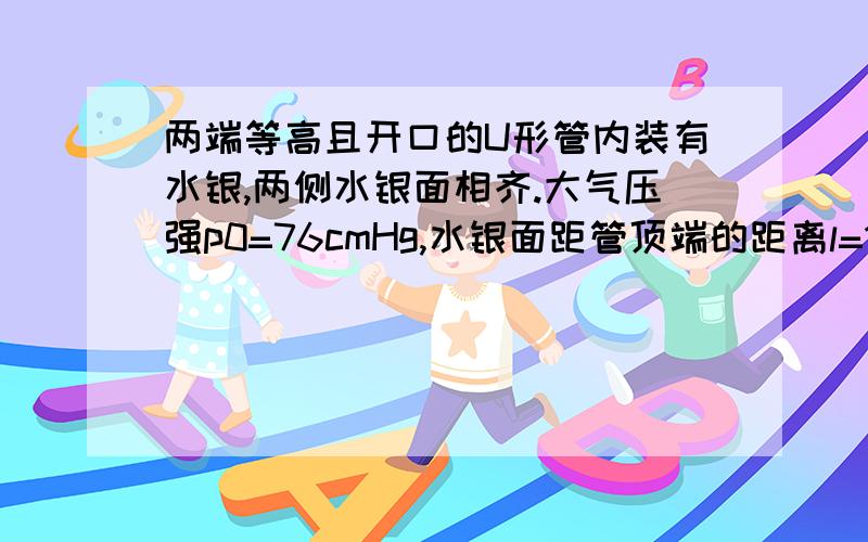 两端等高且开口的U形管内装有水银,两侧水银面相齐.大气压强p0=76cmHg,水银面距管顶端的距离l=10cm（1)现用手封住A端开口,向B端注入h=5cm高的水银.求A侧气柱长?（2）然后再封闭B端开口,而打开A