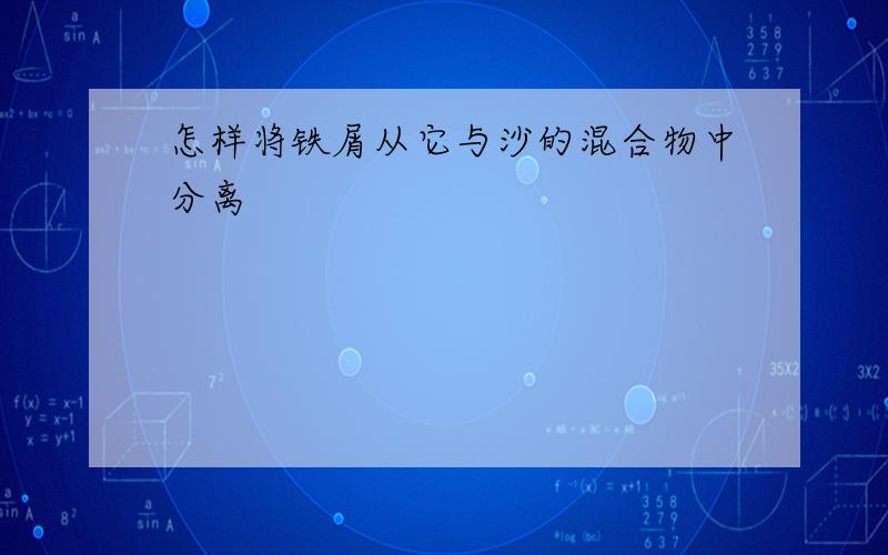 怎样将铁屑从它与沙的混合物中分离