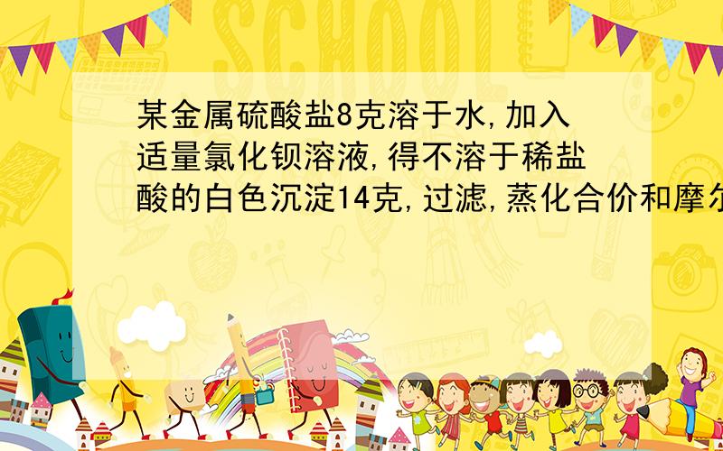 某金属硫酸盐8克溶于水,加入适量氯化钡溶液,得不溶于稀盐酸的白色沉淀14克,过滤,蒸化合价和摩尔质量我刚刚升高中,正在上衔接班,这一块内容好糊啊!