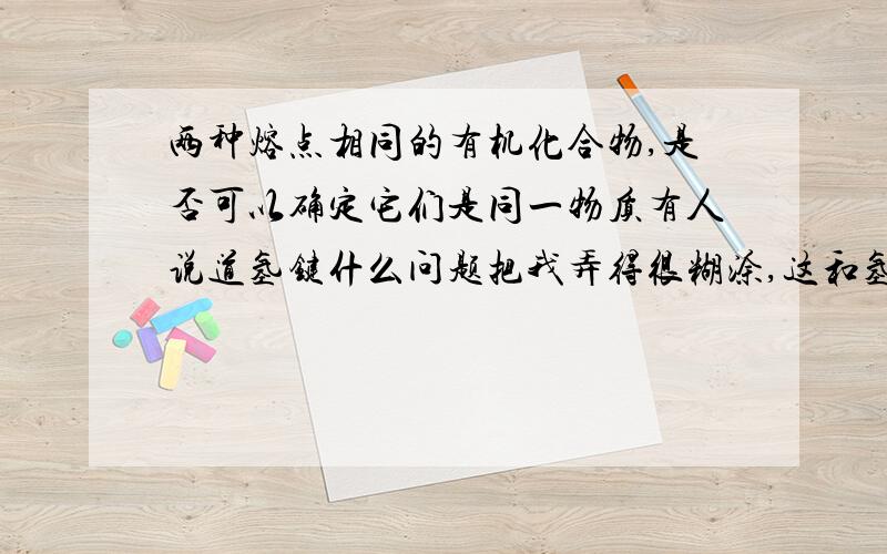 两种熔点相同的有机化合物,是否可以确定它们是同一物质有人说道氢键什么问题把我弄得很糊涂,这和氢键又有什么关系是有机化合物啊，不是化合物