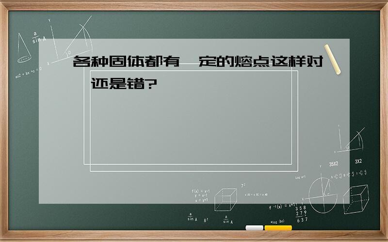 各种固体都有一定的熔点这样对,还是错?