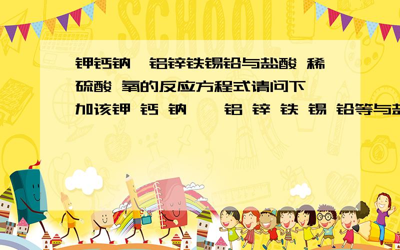 钾钙钠镁铝锌铁锡铅与盐酸 稀硫酸 氧的反应方程式请问下 加该钾 钙 钠 镁 铝 锌 铁 锡 铅等与盐酸 稀硫酸 氧的反应方程式是怎样的