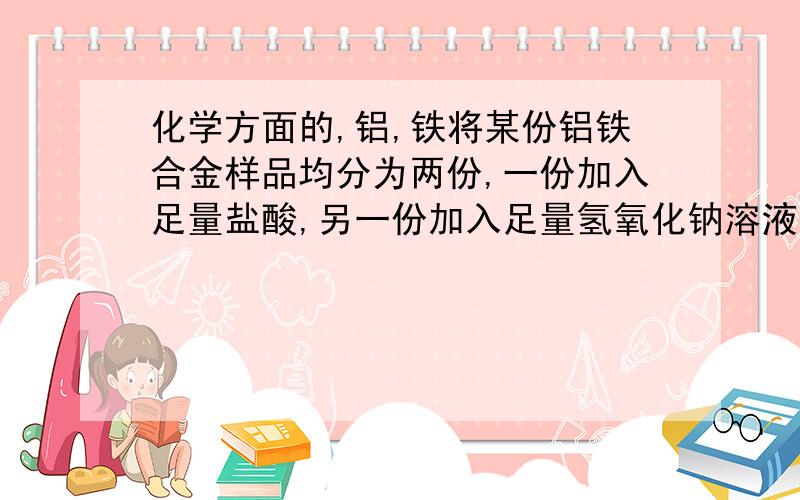 化学方面的,铝,铁将某份铝铁合金样品均分为两份,一份加入足量盐酸,另一份加入足量氢氧化钠溶液,同温同压下所产生的气体体积比为3:2,则样品中铁,铝的物质的量之比为多少?A 3:2 B 2:1 C 3:4 D4