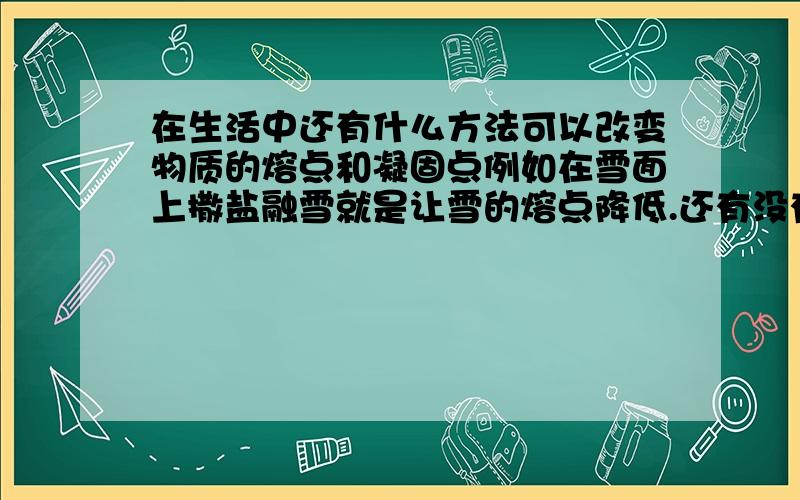 在生活中还有什么方法可以改变物质的熔点和凝固点例如在雪面上撒盐融雪就是让雪的熔点降低.还有没有其他的例子