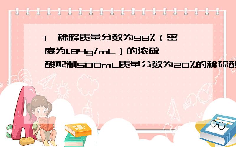 1,稀释质量分数为98%（密度为1.84g/mL）的浓硫酸配制500mL质量分数为20%的稀硫酸（密度为1.14g/mL),稀释时需用的水的体积约为?2,从200g10%的硝酸钾溶液里取出2g溶液,倒入一只洁净的试管里,则试管