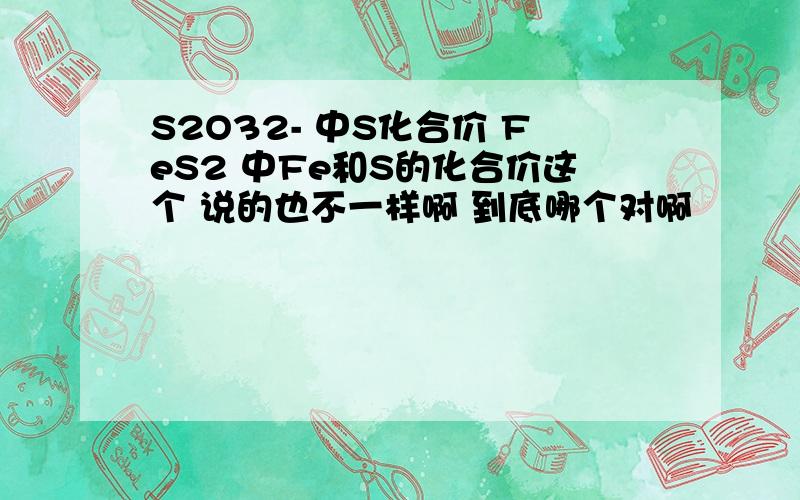 S2O32- 中S化合价 FeS2 中Fe和S的化合价这个 说的也不一样啊 到底哪个对啊