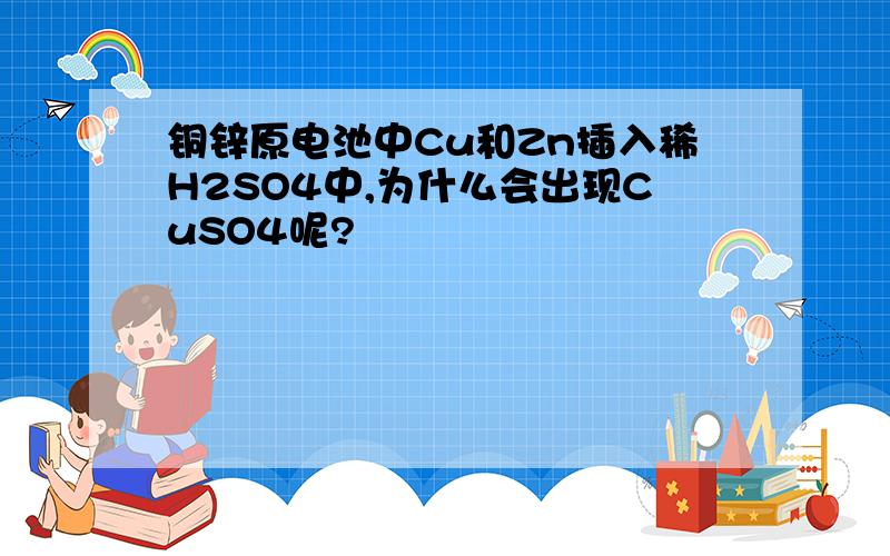 铜锌原电池中Cu和Zn插入稀H2SO4中,为什么会出现CuSO4呢?